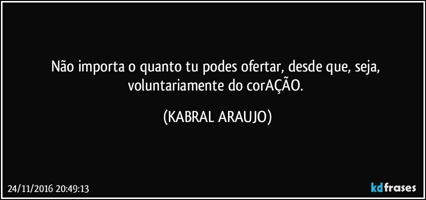 Não importa o quanto tu podes ofertar, desde que, seja, voluntariamente do corAÇÃO. (KABRAL ARAUJO)