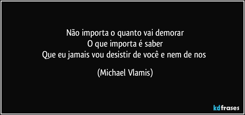 Não importa o quanto vai demorar
O que importa é saber
Que eu jamais vou desistir de você e nem de nos (Michael Vlamis)