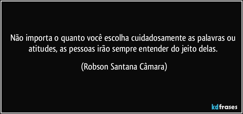 Não importa o quanto você escolha cuidadosamente as palavras ou atitudes, as pessoas irão sempre entender do jeito delas. (Robson Santana Câmara)