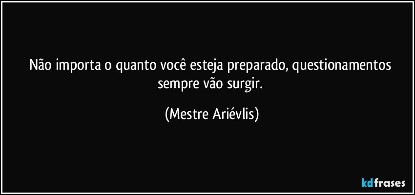 Não importa o quanto você esteja preparado, questionamentos sempre vão surgir. (Mestre Ariévlis)