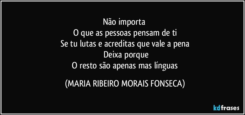 Não importa 
O que as pessoas pensam de ti
Se tu lutas e acreditas que vale a pena
     Deixa porque 
 O resto são apenas mas línguas (MARIA RIBEIRO MORAIS FONSECA)