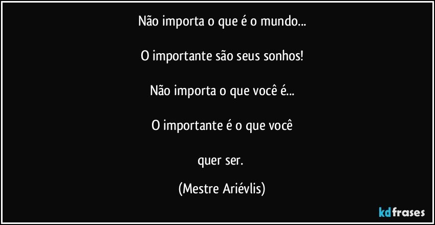 Não importa o que é o mundo...

O importante são seus sonhos!

Não importa o que você é...

O importante é o que você

quer ser. (Mestre Ariévlis)