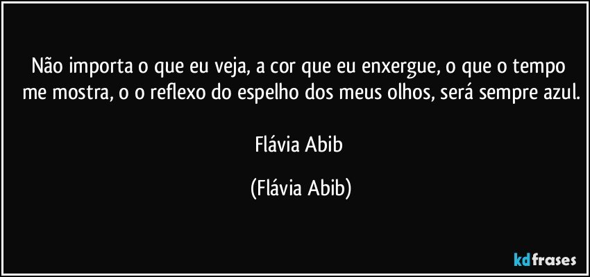 Não importa o que eu veja, a cor que eu enxergue, o que o tempo me mostra, o o reflexo do espelho dos meus olhos, será sempre azul.

Flávia Abib (Flávia Abib)