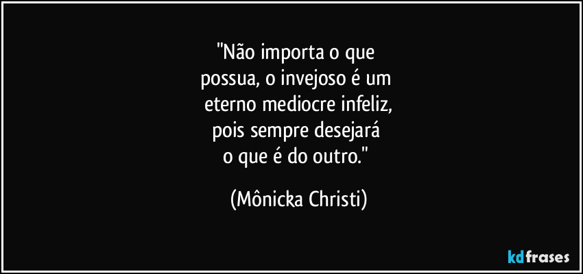 "Não importa o que
possua, o invejoso é um
eterno mediocre infeliz,
pois sempre desejará
o que é do outro." (Mônicka Christi)