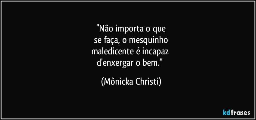 "Não importa o que
 se faça, o mesquinho 
maledicente é incapaz 
d'enxergar o bem." (Mônicka Christi)