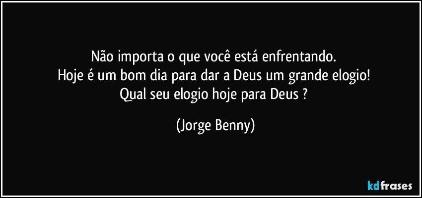 Não importa o que você está enfrentando. 
Hoje é um bom dia para dar a Deus um grande elogio! 
Qual seu elogio hoje para Deus ? (Jorge Benny)