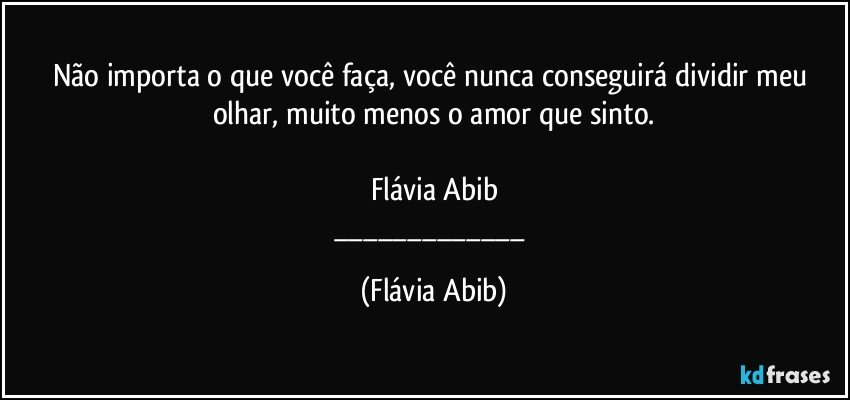 Não importa o que você faça, você nunca conseguirá dividir meu olhar, muito menos o amor que sinto.

Flávia Abib
___ (Flávia Abib)