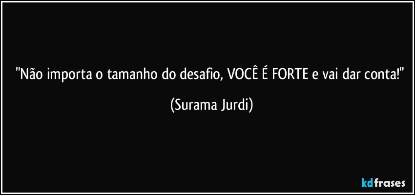 "Não importa o tamanho do desafio, VOCÊ É FORTE e vai dar conta!" (Surama Jurdi)