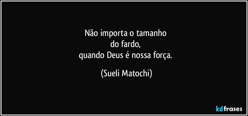 Não importa o tamanho 
do fardo, 
quando Deus é nossa força. (Sueli Matochi)