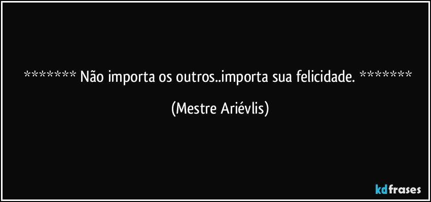  Não importa os outros..importa sua felicidade.  (Mestre Ariévlis)