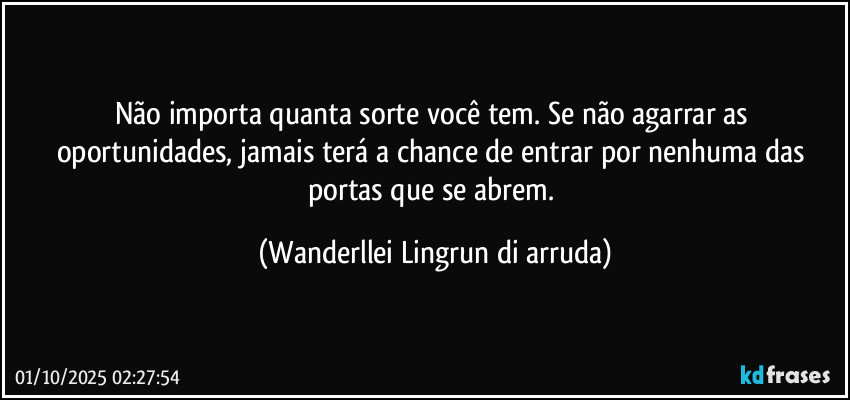 Não importa quanta sorte você tem. Se não agarrar as oportunidades, jamais terá a chance de entrar por nenhuma das portas que se abrem. (Wanderllei Lingrun di arruda)
