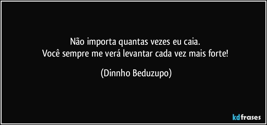 Não importa quantas vezes eu caia. 
Você sempre me verá levantar cada vez mais forte! (Dinnho Beduzupo)