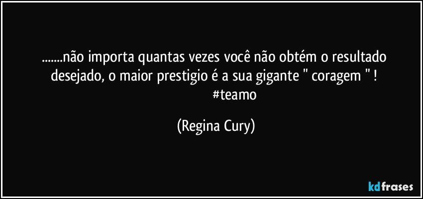 ...não importa quantas vezes você não obtém  o resultado desejado, o  maior  prestigio   é  a sua  gigante  " coragem " ! 
                                            #teamo (Regina Cury)