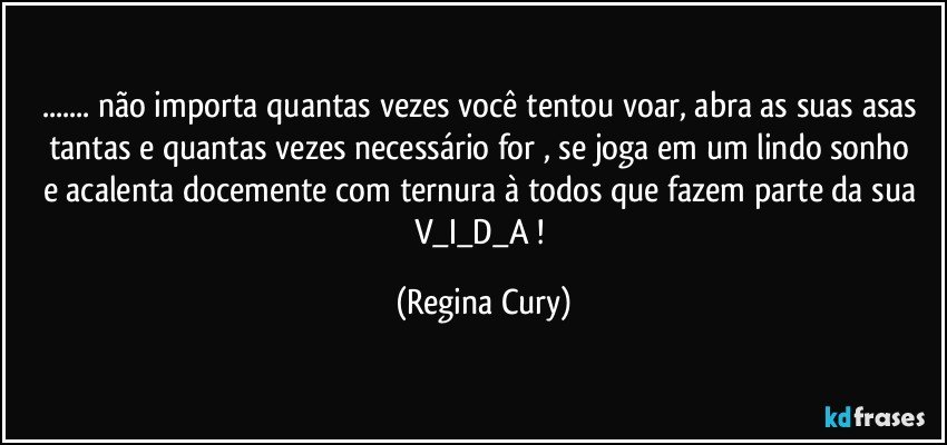 ... não importa quantas vezes você  tentou voar,  abra as suas asas tantas e quantas vezes  necessário for ,  se joga em  um lindo sonho e acalenta docemente   com ternura à todos que fazem parte da sua V_I_D_A ! (Regina Cury)