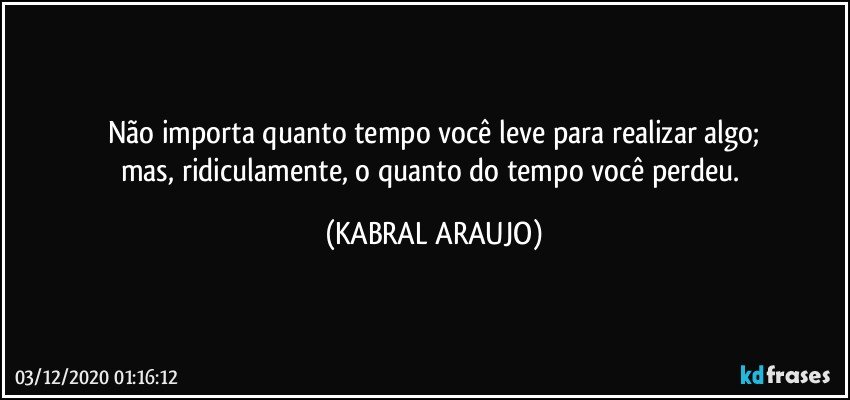 Não importa quanto tempo você leve para realizar algo;
mas, ridiculamente, o quanto do tempo você perdeu. (KABRAL ARAUJO)