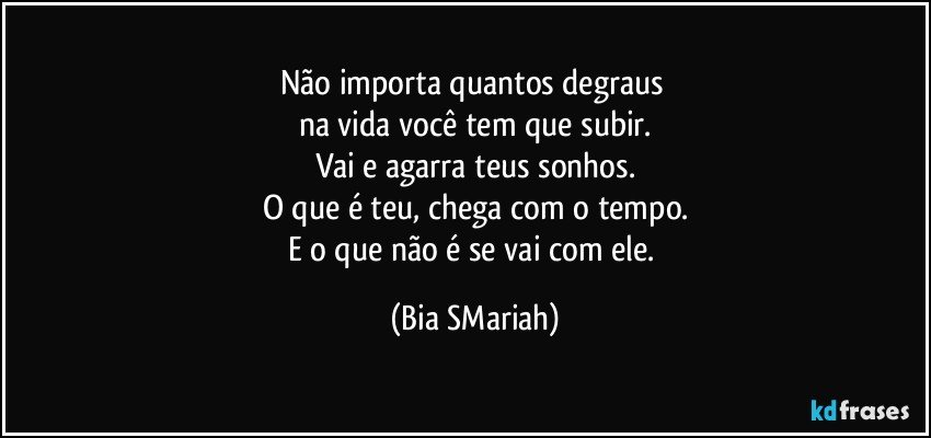 Não importa quantos degraus 
na vida você tem que subir.
Vai e agarra teus sonhos.
O que é teu, chega com o tempo.
E o que não é se vai com ele. (Bia SMariah)