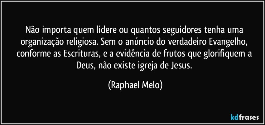 Não importa quem lidere ou quantos seguidores tenha uma organização religiosa. Sem o anúncio do verdadeiro Evangelho, conforme as Escrituras, e a evidência de frutos que glorifiquem a Deus, não existe igreja de Jesus. (Raphael Melo)