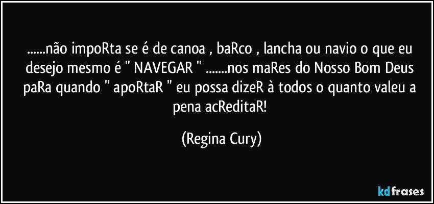 ...não impoRta se é  de canoa , baRco , lancha ou navio o que eu desejo  mesmo é " NAVEGAR " ...nos maRes do Nosso Bom Deus  paRa quando " apoRtaR " eu possa dizeR  à todos  o quanto valeu a pena acReditaR! (Regina Cury)