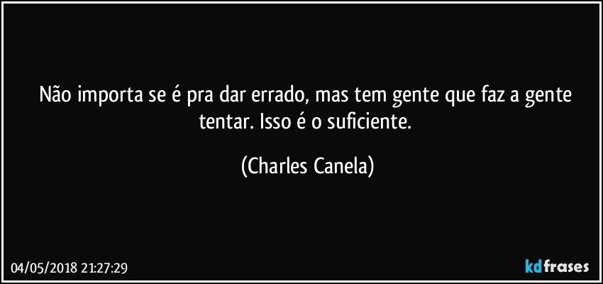 Não importa se é pra dar errado, mas tem gente que faz a gente tentar. Isso é o suficiente. (Charles Canela)