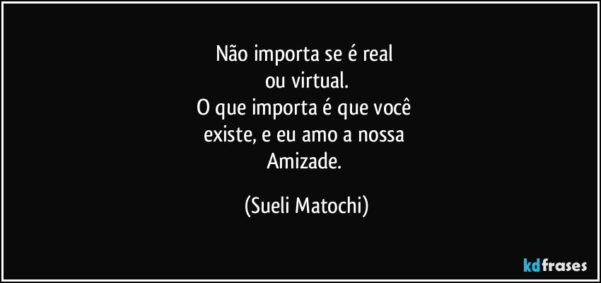 Não importa se é real 
ou virtual.
O que importa é que você 
existe, e eu amo a nossa 
Amizade. (Sueli Matochi)