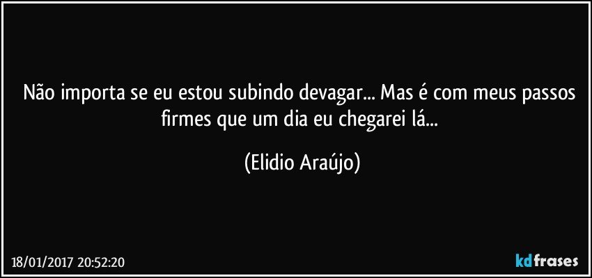 Não importa se eu estou subindo devagar... Mas é com meus passos firmes que um dia eu chegarei lá... (Elidio Araújo)