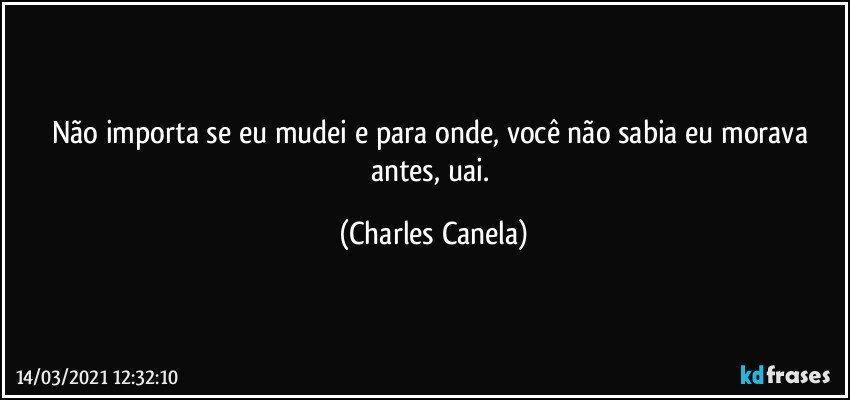 Não importa se eu mudei e para onde, você não sabia eu morava antes, uai. (Charles Canela)