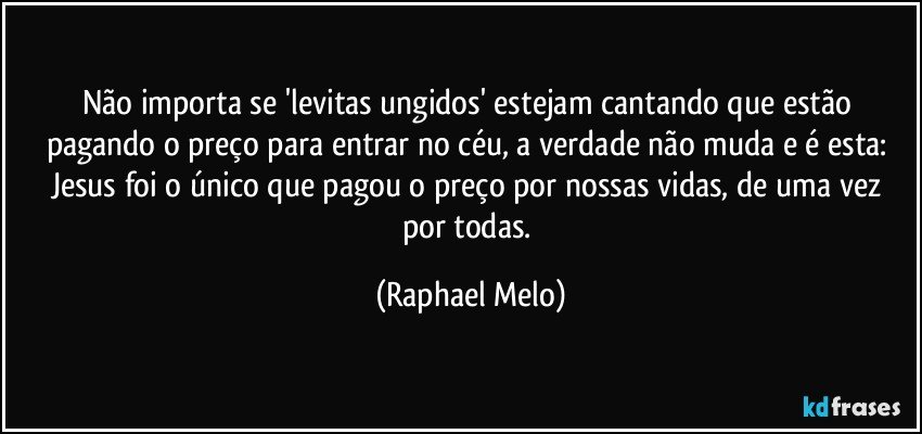 Não importa se 'levitas ungidos' estejam cantando que estão pagando o preço para entrar no céu, a verdade não muda e é esta: Jesus foi o único que pagou o preço por nossas vidas, de uma vez por todas. (Raphael Melo)