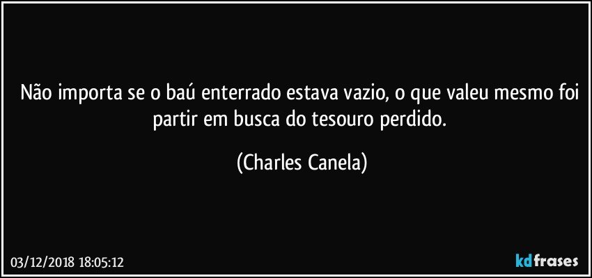 Não importa se o baú enterrado estava vazio, o que valeu mesmo foi partir em busca do tesouro perdido. (Charles Canela)