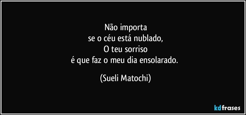 Não importa
se o céu está nublado,
O teu sorriso
é que faz o meu dia ensolarado. (Sueli Matochi)