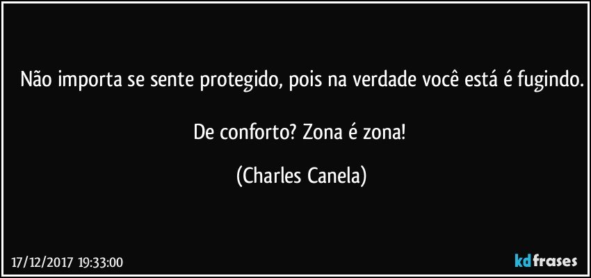 Não importa se sente protegido, pois na verdade você está é fugindo.

De conforto? Zona é zona! (Charles Canela)