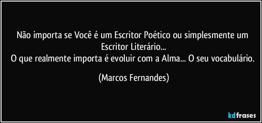 Não importa se Você é um Escritor Poético ou simplesmente um Escritor Literário...
O que realmente importa é evoluir com a Alma... O seu vocabulário. (Marcos Fernandes)