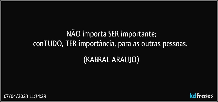 NÃO importa SER importante;
conTUDO, TER importância, para as outras pessoas. (KABRAL ARAUJO)