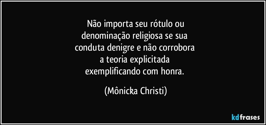 Não importa seu rótulo ou
denominação religiosa se sua 
conduta denigre e não corrobora 
a teoria explicitada 
exemplificando com honra. (Mônicka Christi)