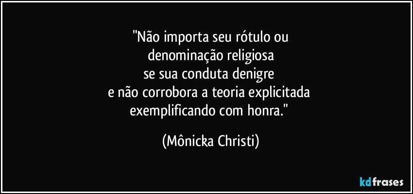 "Não importa seu rótulo ou
denominação religiosa
se sua conduta denigre 
e não corrobora a teoria explicitada 
exemplificando com honra." (Mônicka Christi)