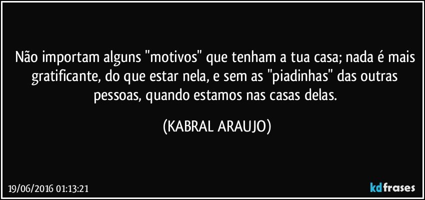 Não importam alguns "motivos" que tenham a tua casa; nada é mais gratificante, do que estar nela, e sem as "piadinhas" das outras pessoas, quando estamos nas casas delas. (KABRAL ARAUJO)