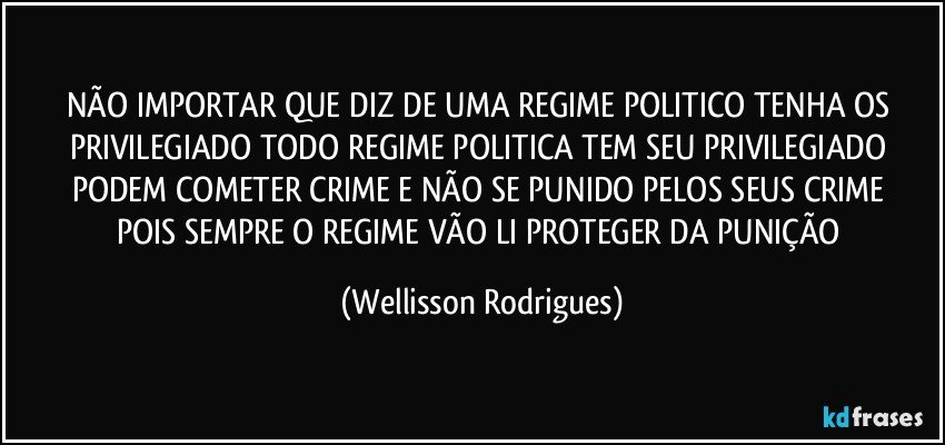 NÃO  IMPORTAR QUE  DIZ DE UMA REGIME POLITICO   TENHA OS  PRIVILEGIADO  TODO  REGIME  POLITICA TEM   SEU   PRIVILEGIADO PODEM   COMETER CRIME E  NÃO  SE  PUNIDO   PELOS  SEUS CRIME  POIS   SEMPRE  O   REGIME  VÃO  LI  PROTEGER DA  PUNIÇÃO (Wellisson Rodrigues)