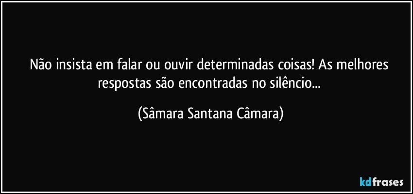 Não insista em falar ou ouvir determinadas coisas! As melhores respostas são encontradas no silêncio... (Sâmara Santana Câmara)