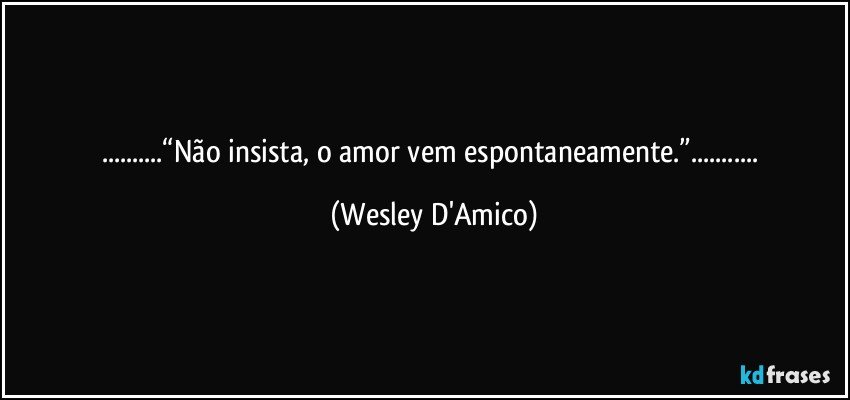 ...“Não insista, o amor vem espontaneamente.”... (Wesley D'Amico)