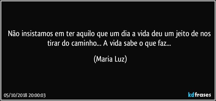 Não insistamos em ter aquilo que um dia a vida deu um jeito de nos tirar do caminho... A vida sabe o que faz... (Maria Luz)