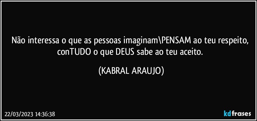 Não interessa o que as pessoas imaginam\PENSAM ao teu respeito, conTUDO o que DEUS sabe ao teu aceito. (KABRAL ARAUJO)