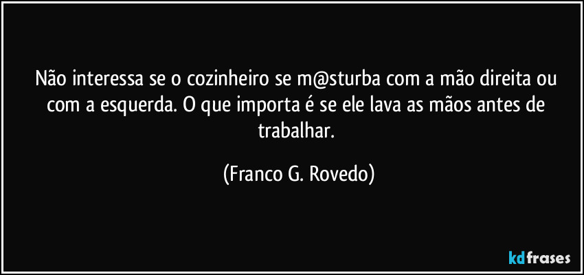 Não interessa se o cozinheiro se m@sturba com a mão direita ou com a esquerda. O que importa é se ele lava as mãos antes de trabalhar. (Franco G. Rovedo)