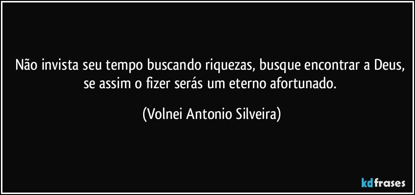 Não invista seu tempo buscando riquezas,  busque encontrar a Deus, se assim o fizer serás um eterno afortunado. (Volnei Antonio Silveira)