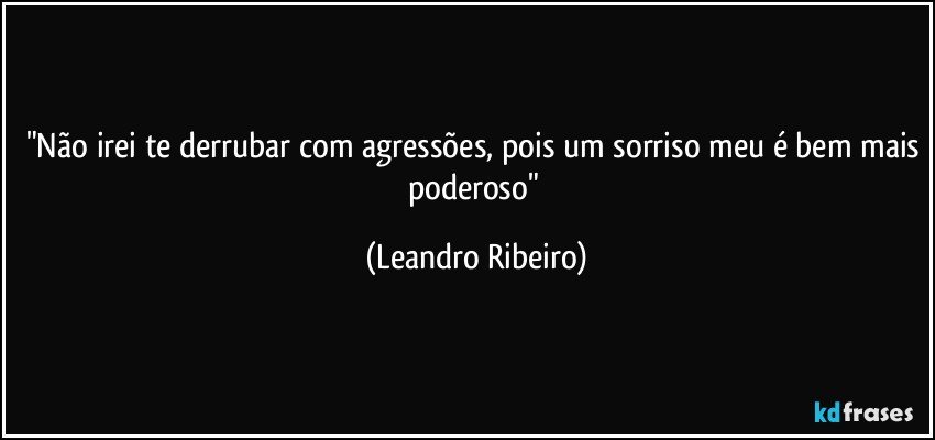 "Não irei te derrubar com agressões, pois um sorriso meu é bem mais poderoso" (Leandro Ribeiro)