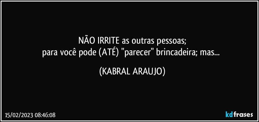 NÃO IRRITE as outras pessoas;
para você  pode (ATÉ) "parecer" brincadeira; mas... (KABRAL ARAUJO)