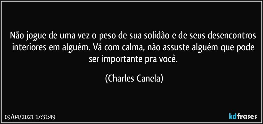 Não jogue de uma vez o peso de sua solidão e de seus desencontros interiores em alguém. Vá com calma, não assuste alguém que pode ser importante pra você. (Charles Canela)