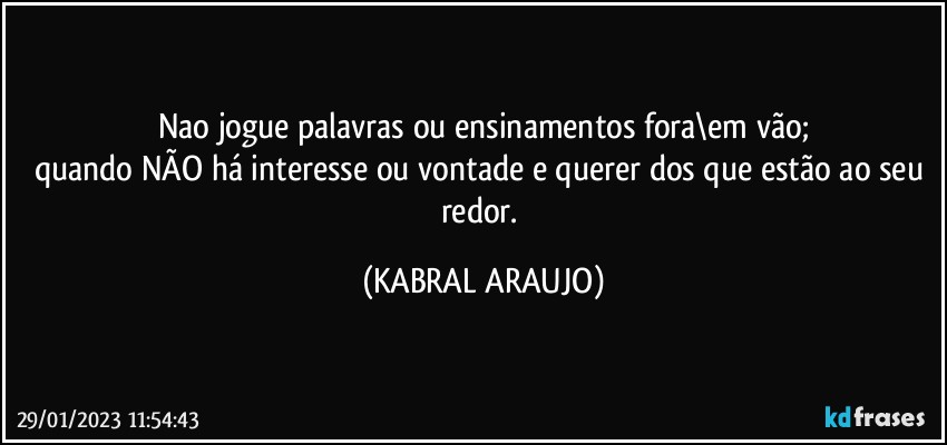 Nao jogue palavras ou ensinamentos fora\em vão;
quando NÃO há interesse ou vontade e querer dos que estão ao seu redor. (KABRAL ARAUJO)