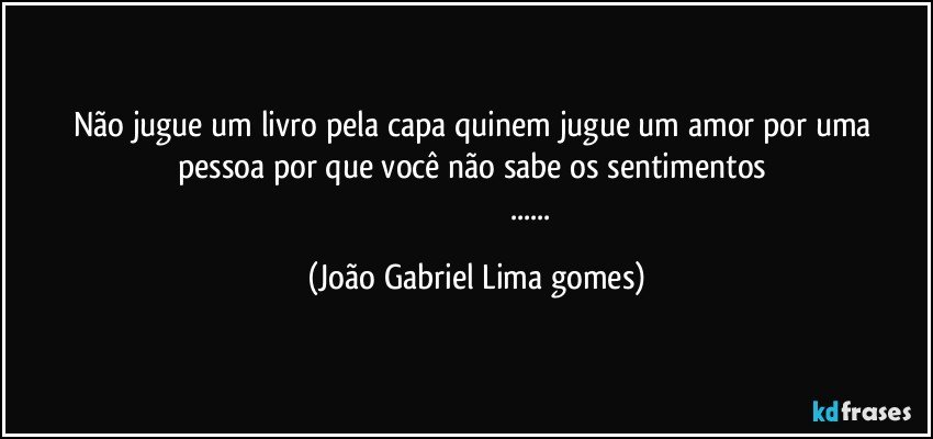 Não jugue um livro pela capa quinem jugue um amor por uma pessoa  por que você não sabe os sentimentos  
                                                      ... (João Gabriel Lima gomes)