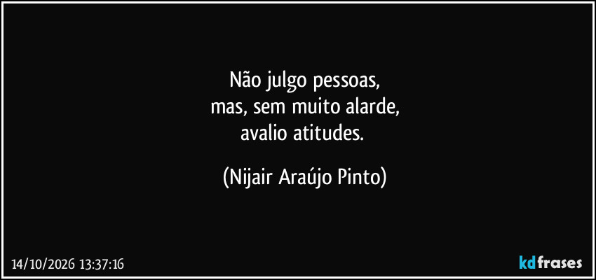 Não julgo pessoas,
mas, sem muito alarde,
avalio atitudes. (Nijair Araújo Pinto)