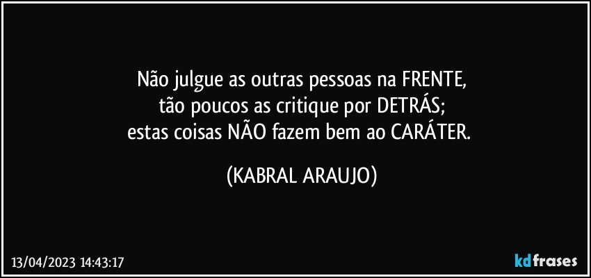 Não julgue as outras pessoas na FRENTE,
tão poucos as critique por DETRÁS;
estas coisas NÃO fazem bem ao CARÁTER. (KABRAL ARAUJO)