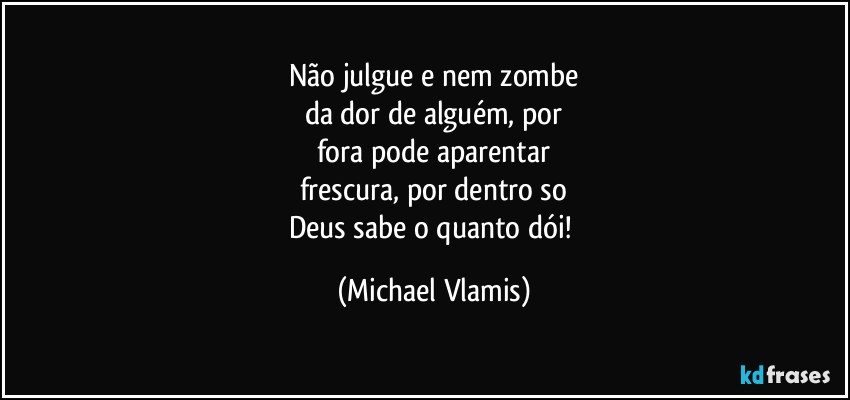 Não julgue e nem zombe
da dor de alguém, por
fora pode aparentar
frescura, por dentro so
Deus sabe o quanto dói! (Michael Vlamis)